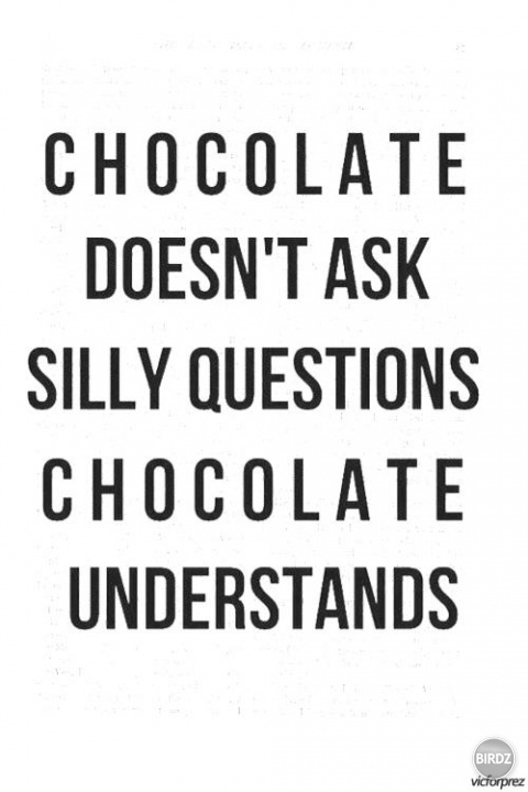 čokoláda ti nedáva hlúpe otázky ona ti rozumie :)