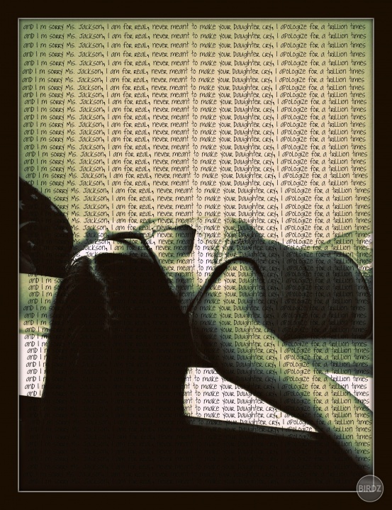 and I´m sorry Ms. Jackson, I am for real, never meant to make your daughter cry, I aplogize for a trillion times ♫